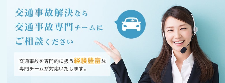 交通事故解決なら交通事故専門チームにご相談ください 交通事故を専門的に扱う経験豊富な専門チームが対応いたします。