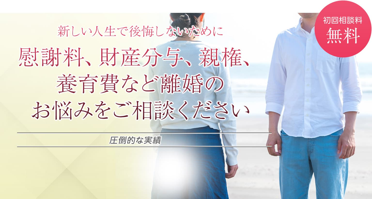 新しい人生で後悔しないために、慰謝料、財産分与、親権、養育費など離婚のお悩みをご相談ください